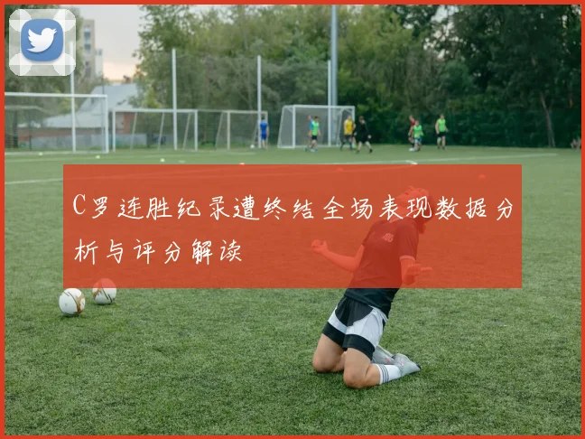 C罗连胜纪录遭终结全场表现数据分析与评分解读