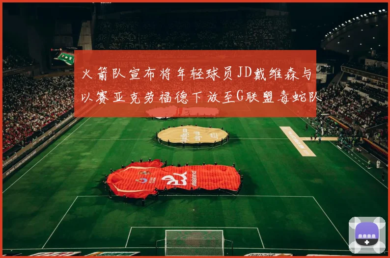 火箭队宣布将年轻球员JD戴维森与以赛亚克劳福德下放至G联盟毒蛇队进行锻炼