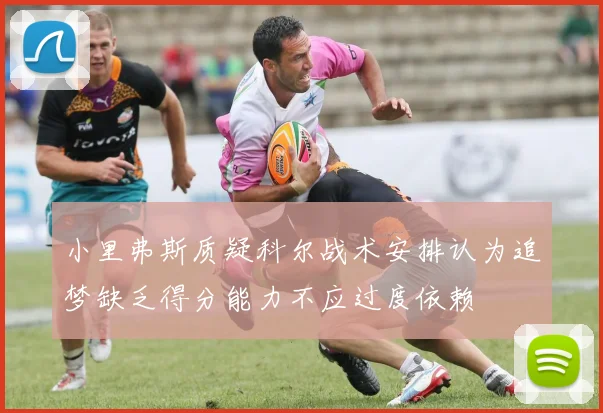 小里弗斯质疑科尔战术安排认为追梦缺乏得分能力不应过度依赖