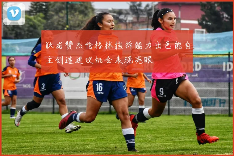 狄龙赞杰伦格林挡拆能力出色能自主创造进攻机会表现亮眼