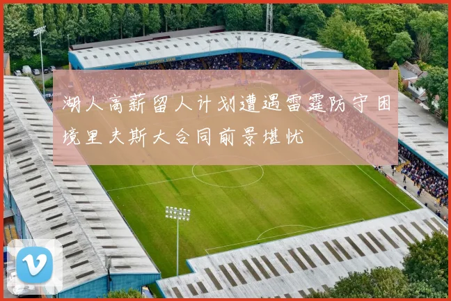 湖人高薪留人计划遭遇雷霆防守困境里夫斯大合同前景堪忧