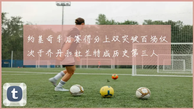 约基奇季后赛得分上双突破百场仅次于乔丹和杜兰特成历史第三人