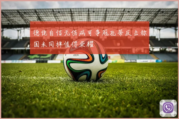 德佬自信无伤病可争冠孔蒂反击称国米同样值得荣耀