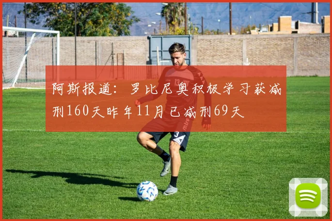 阿斯报道：罗比尼奥积极学习获减刑160天昨年11月已减刑69天
