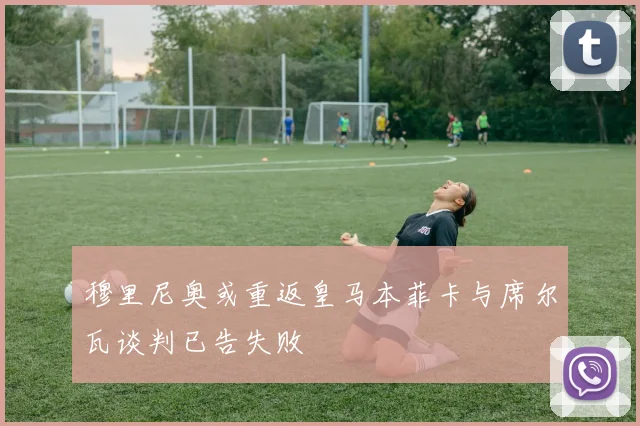穆里尼奥或重返皇马本菲卡与席尔瓦谈判已告失败