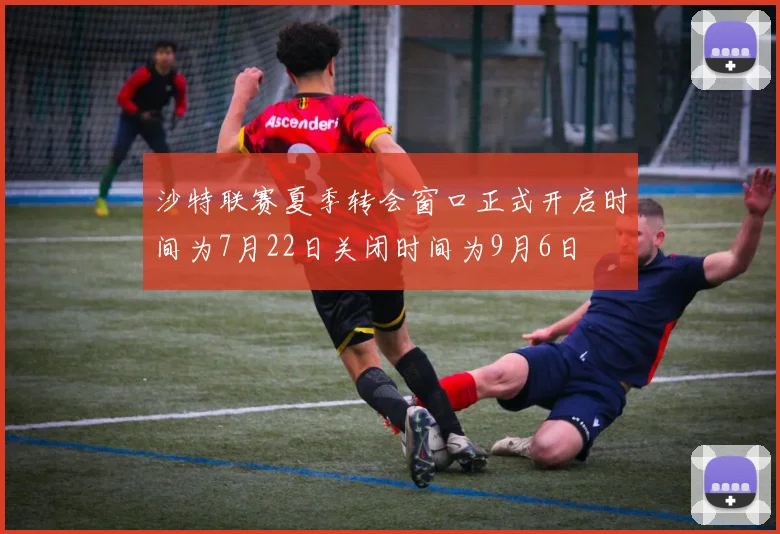 沙特联赛夏季转会窗口正式开启时间为7月22日关闭时间为9月6日