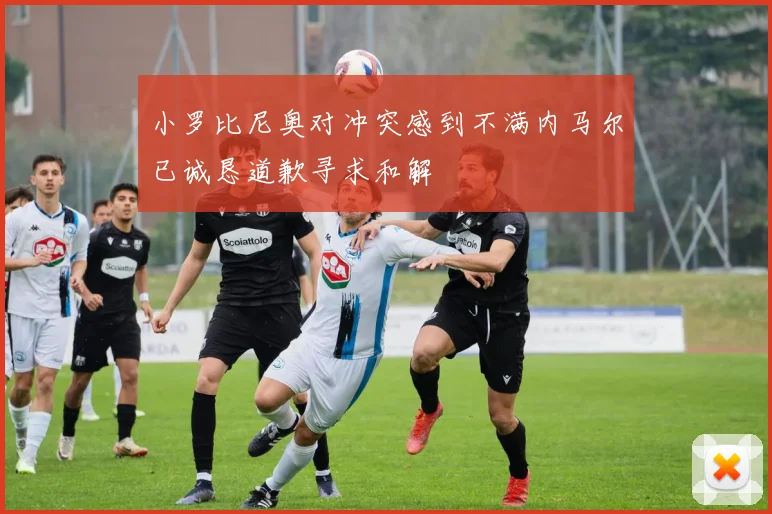 小罗比尼奥对冲突感到不满内马尔已诚恳道歉寻求和解