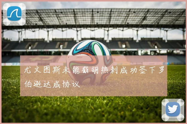 尤文图斯未能截胡热刺成功签下罗伯逊达成协议