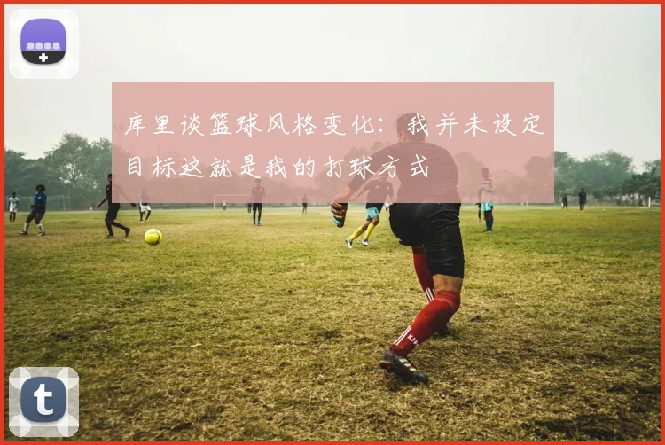 库里谈篮球风格变化：我并未设定目标这就是我的打球方式