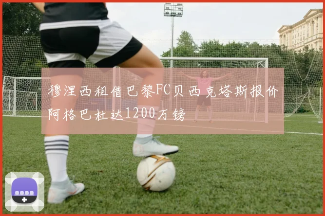 穆涅西租借巴黎FC贝西克塔斯报价阿格巴杜达1200万镑