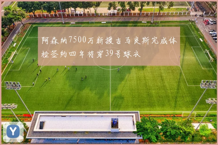 阿森纳7500万新援吉马良斯完成体检签约四年将穿39号球衣